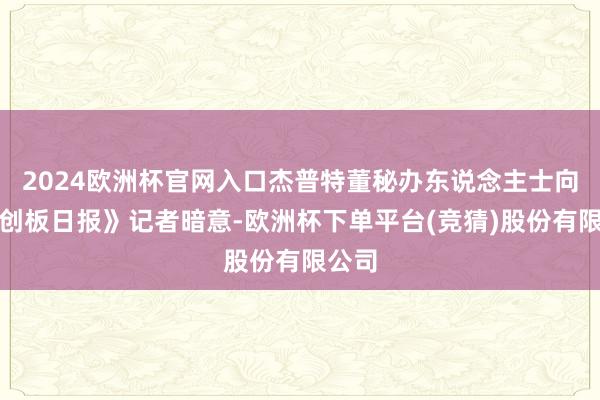 2024欧洲杯官网入口杰普特董秘办东说念主士向《科创板日报》记者暗意-欧洲杯下单平台(竞猜)股份有限公司