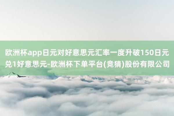 欧洲杯app日元对好意思元汇率一度升破150日元兑1好意思元-欧洲杯下单平台(竞猜)股份有限公司