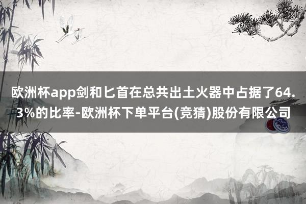 欧洲杯app剑和匕首在总共出土火器中占据了64.3%的比率-欧洲杯下单平台(竞猜)股份有限公司