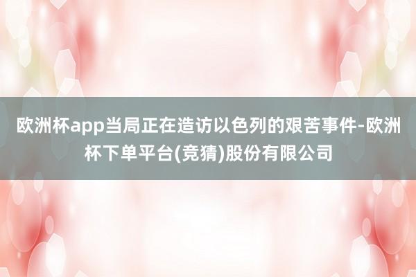 欧洲杯app当局正在造访以色列的艰苦事件-欧洲杯下单平台(竞猜)股份有限公司