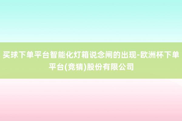 买球下单平台智能化灯箱说念闸的出现-欧洲杯下单平台(竞猜)股份有限公司