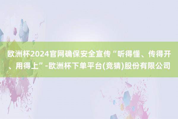 欧洲杯2024官网确保安全宣传“听得懂、传得开、用得上”-欧洲杯下单平台(竞猜)股份有限公司