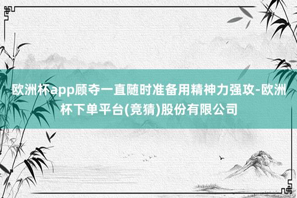 欧洲杯app顾夺一直随时准备用精神力强攻-欧洲杯下单平台(竞猜)股份有限公司