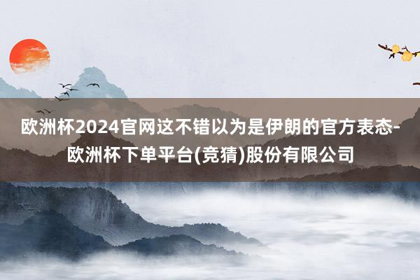 欧洲杯2024官网这不错以为是伊朗的官方表态-欧洲杯下单平台(竞猜)股份有限公司