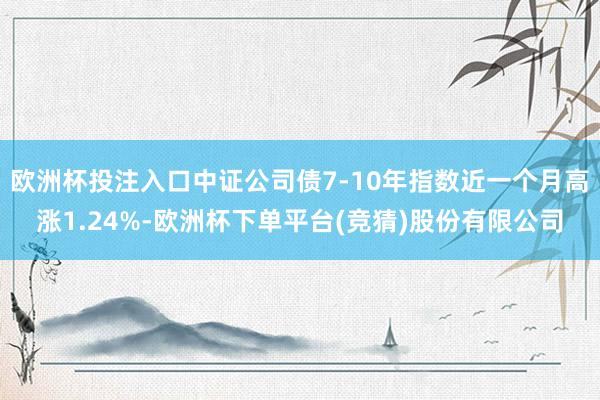 欧洲杯投注入口中证公司债7-10年指数近一个月高涨1.24%-欧洲杯下单平台(竞猜)股份有限公司