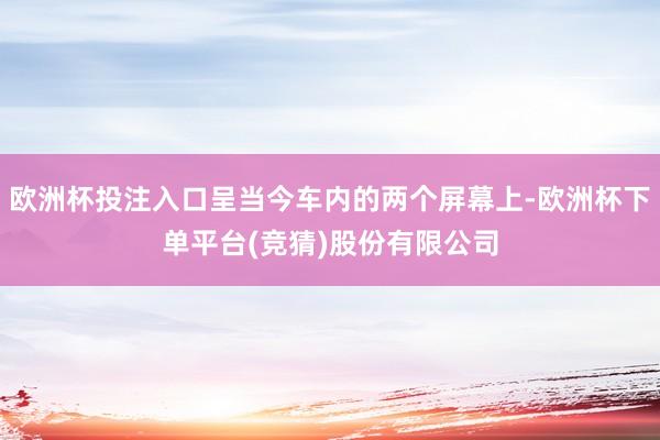 欧洲杯投注入口呈当今车内的两个屏幕上-欧洲杯下单平台(竞猜)股份有限公司