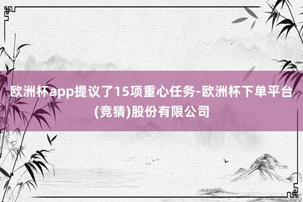 欧洲杯app提议了15项重心任务-欧洲杯下单平台(竞猜)股份有限公司