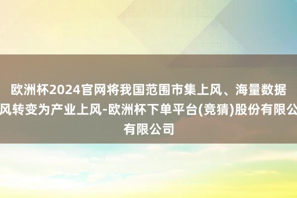 欧洲杯2024官网将我国范围市集上风、海量数据上风转变为产业上风-欧洲杯下单平台(竞猜)股份有限公司