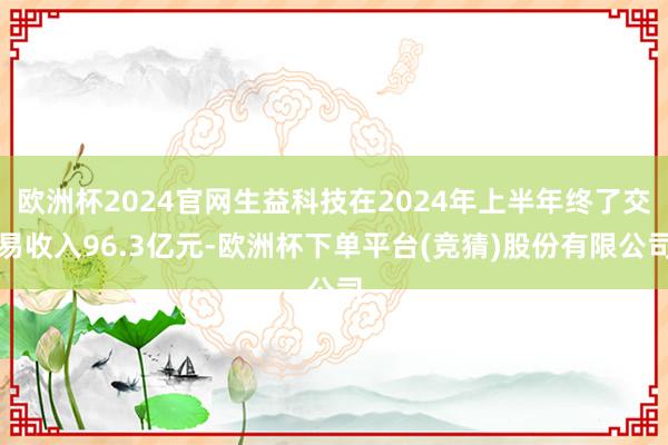 欧洲杯2024官网生益科技在2024年上半年终了交易收入96.3亿元-欧洲杯下单平台(竞猜)股份有限公司