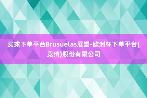 买球下单平台Brusuelas展望-欧洲杯下单平台(竞猜)股份有限公司