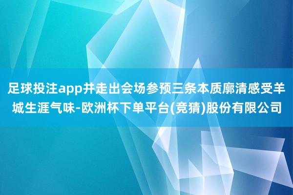 足球投注app并走出会场参预三条本质廓清感受羊城生涯气味-欧洲杯下单平台(竞猜)股份有限公司