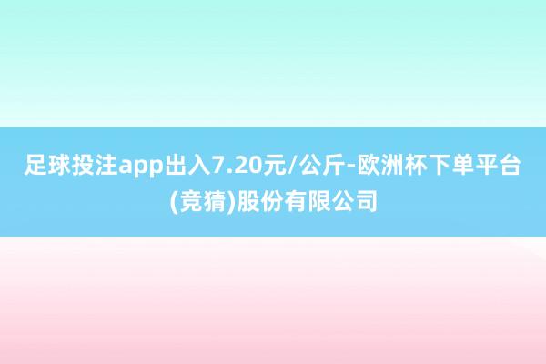 足球投注app出入7.20元/公斤-欧洲杯下单平台(竞猜)股份有限公司