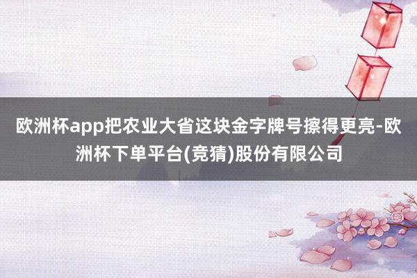 欧洲杯app把农业大省这块金字牌号擦得更亮-欧洲杯下单平台(竞猜)股份有限公司