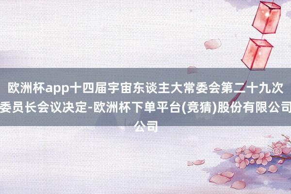 欧洲杯app十四届宇宙东谈主大常委会第二十九次委员长会议决定-欧洲杯下单平台(竞猜)股份有限公司