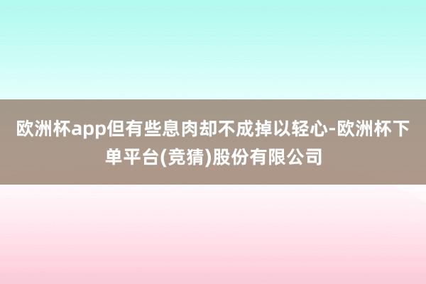 欧洲杯app但有些息肉却不成掉以轻心-欧洲杯下单平台(竞猜)股份有限公司