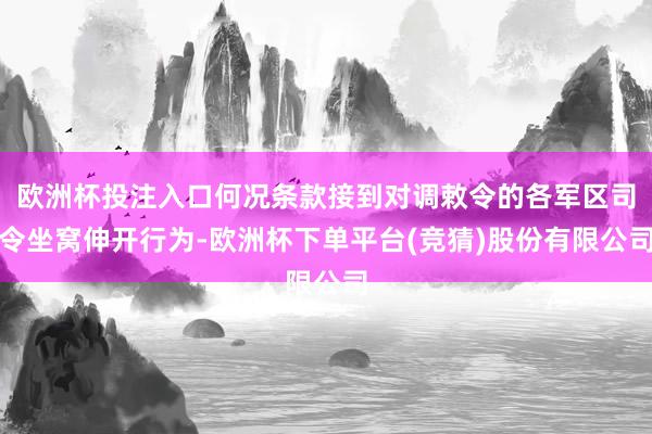 欧洲杯投注入口何况条款接到对调敕令的各军区司令坐窝伸开行为-欧洲杯下单平台(竞猜)股份有限公司