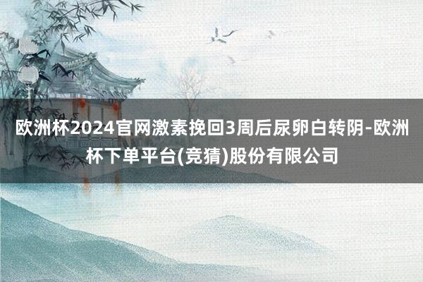 欧洲杯2024官网激素挽回3周后尿卵白转阴-欧洲杯下单平台(竞猜)股份有限公司