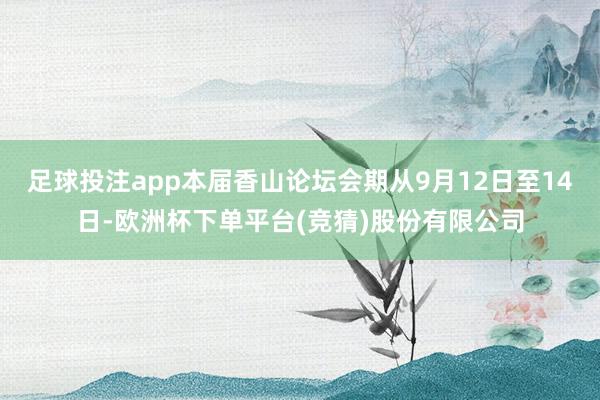 足球投注app本届香山论坛会期从9月12日至14日-欧洲杯下单平台(竞猜)股份有限公司