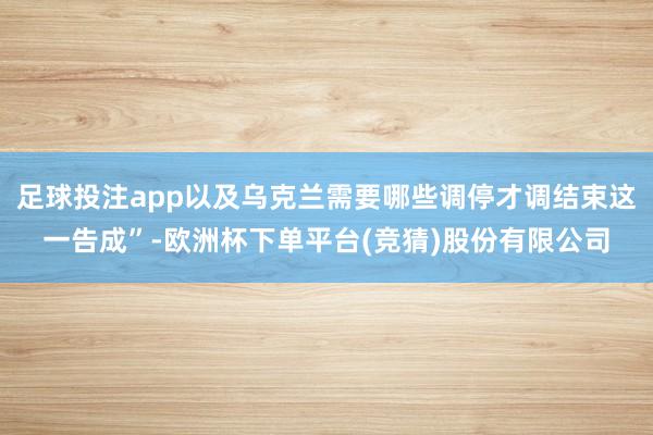 足球投注app以及乌克兰需要哪些调停才调结束这一告成”-欧洲杯下单平台(竞猜)股份有限公司