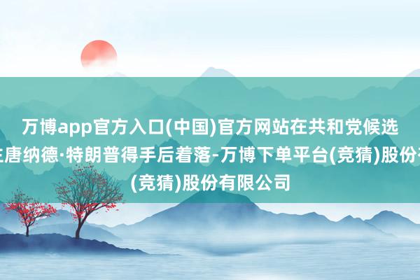 万博app官方入口(中国)官方网站在共和党候选东说念主唐纳德·特朗普得手后着落-万博下单平台(竞猜)股份有限公司