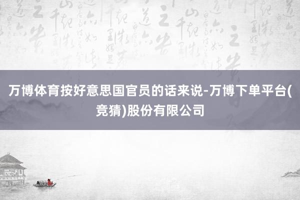 万博体育按好意思国官员的话来说-万博下单平台(竞猜)股份有限公司