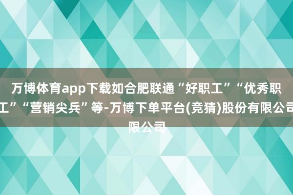 万博体育app下载如合肥联通“好职工”“优秀职工”“营销尖兵”等-万博下单平台(竞猜)股份有限公司