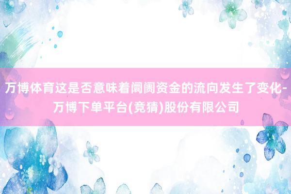 万博体育这是否意味着阛阓资金的流向发生了变化-万博下单平台(竞猜)股份有限公司