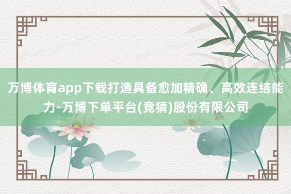 万博体育app下载打造具备愈加精确、高效连结能力-万博下单平台(竞猜)股份有限公司