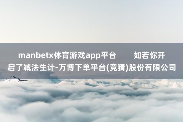 manbetx体育游戏app平台        如若你开启了减法生计-万博下单平台(竞猜)股份有限公司