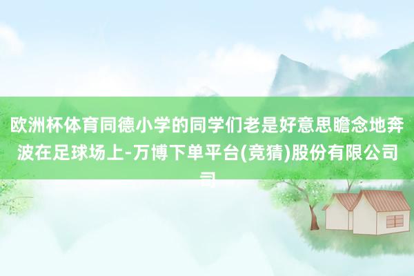 欧洲杯体育同德小学的同学们老是好意思瞻念地奔波在足球场上-万博下单平台(竞猜)股份有限公司