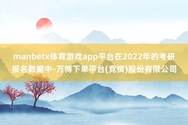 manbetx体育游戏app平台在2022年的考研报名数据中-万博下单平台(竞猜)股份有限公司