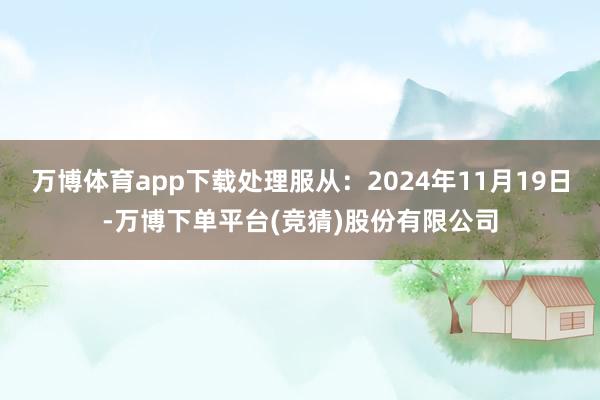 万博体育app下载处理服从：2024年11月19日-万博下单平台(竞猜)股份有限公司