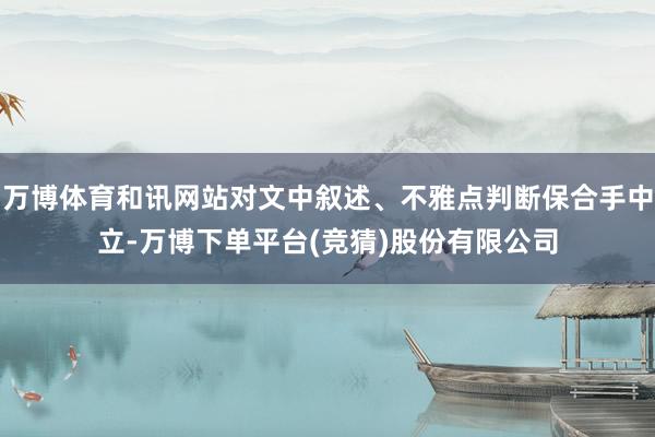 万博体育和讯网站对文中叙述、不雅点判断保合手中立-万博下单平台(竞猜)股份有限公司