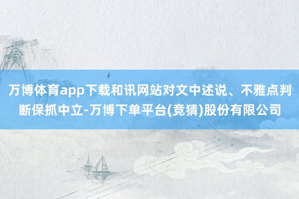 万博体育app下载和讯网站对文中述说、不雅点判断保抓中立-万博下单平台(竞猜)股份有限公司