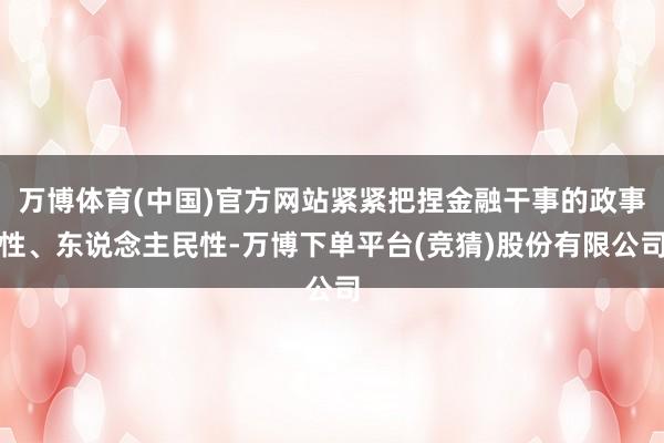 万博体育(中国)官方网站紧紧把捏金融干事的政事性、东说念主民性-万博下单平台(竞猜)股份有限公司