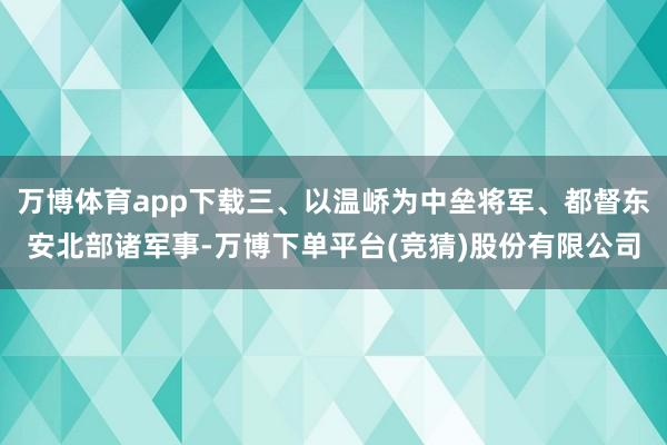 万博体育app下载三、以温峤为中垒将军、都督东安北部诸军事-万博下单平台(竞猜)股份有限公司