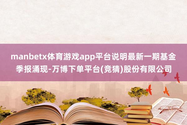 manbetx体育游戏app平台说明最新一期基金季报涌现-万博下单平台(竞猜)股份有限公司